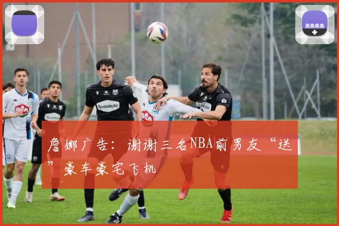 詹娜广告：谢谢三名NBA前男友“送”豪车豪宅飞机