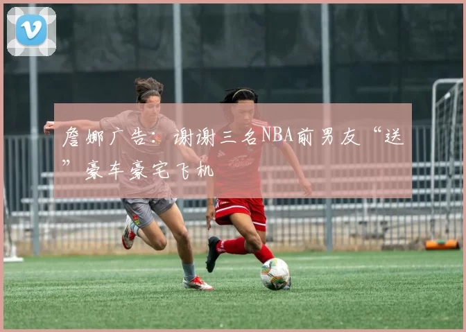 詹娜广告：谢谢三名NBA前男友“送”豪车豪宅飞机