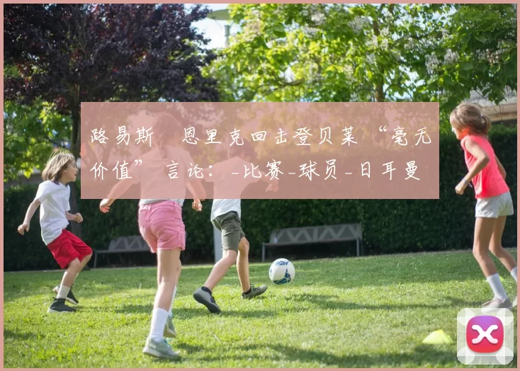 路易斯・恩里克回击登贝莱 “毫无价值” 言论：_比赛_球员_日耳曼