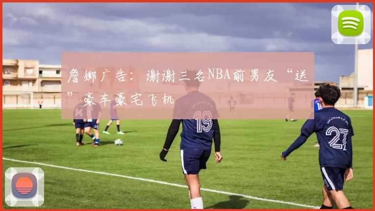 詹娜广告:谢谢三名NBA前男友“送”豪车豪宅飞机