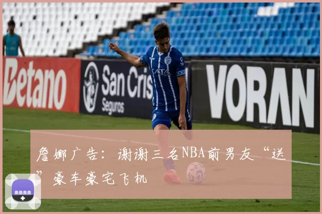 詹娜广告：谢谢三名NBA前男友“送”豪车豪宅飞机