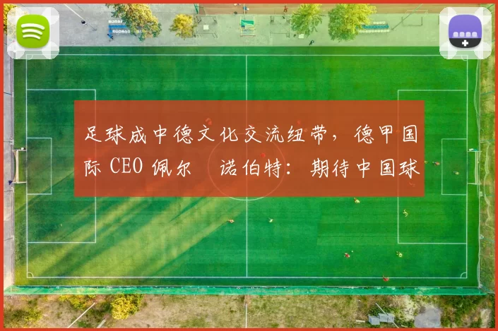 足球成中德文化交流纽带，德甲国际 CEO 佩尔・诺伯特：期待中国球员登场