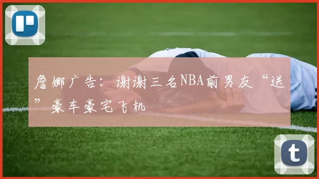 詹娜广告：谢谢三名NBA前男友“送”豪车豪宅飞机