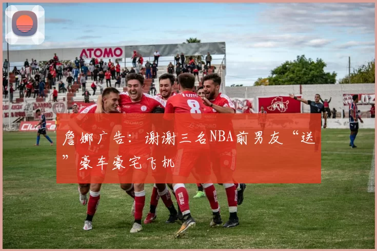 詹娜广告：谢谢三名NBA前男友“送”豪车豪宅飞机