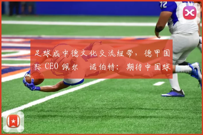 足球成中德文化交流纽带，德甲国际 CEO 佩尔・诺伯特：期待中国球员登场