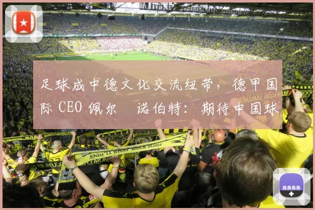 足球成中德文化交流纽带，德甲国际 CEO 佩尔・诺伯特：期待中国球员登场