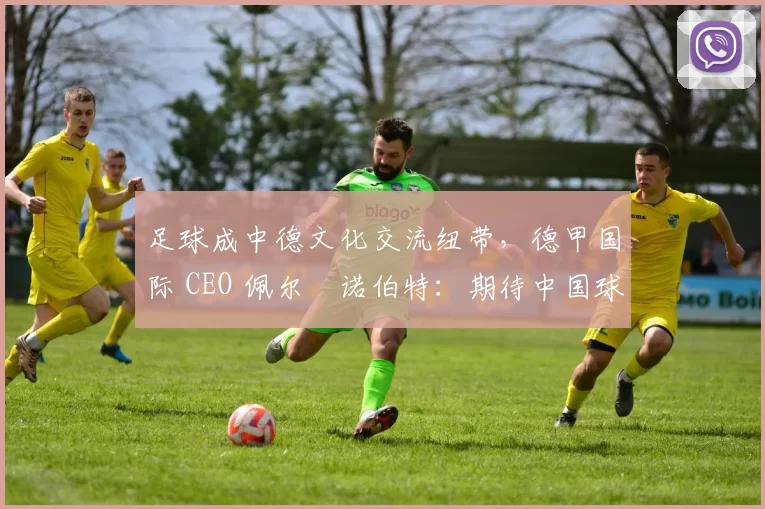 足球成中德文化交流纽带,德甲国际 CEO 佩尔・诺伯特:期待中国球员登场