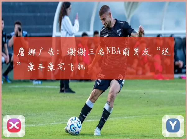 詹娜广告：谢谢三名NBA前男友“送”豪车豪宅飞机