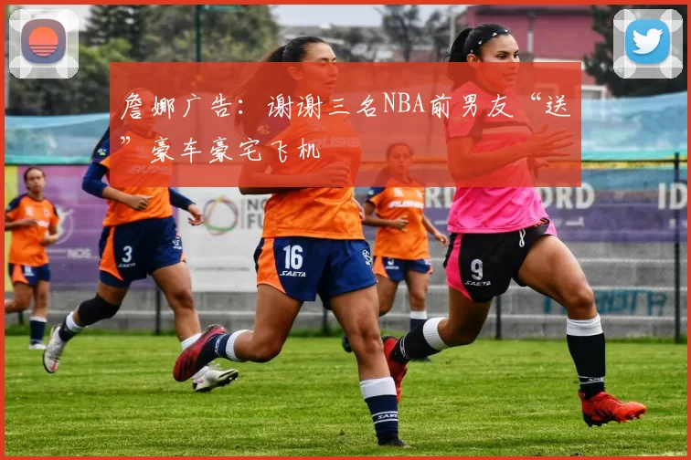 詹娜广告：谢谢三名NBA前男友“送”豪车豪宅飞机