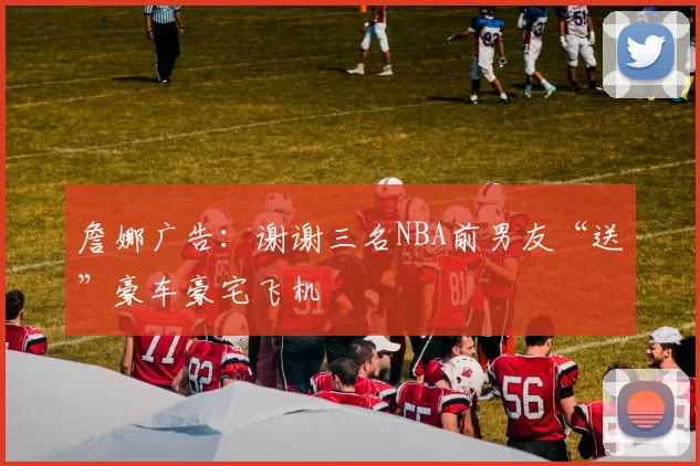 詹娜广告：谢谢三名NBA前男友“送”豪车豪宅飞机