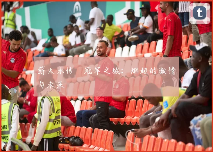 薪火永传•冠军之城：烟超的激情与未来