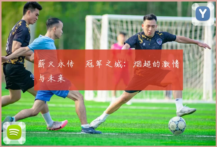 薪火永传•冠军之城：烟超的激情与未来
