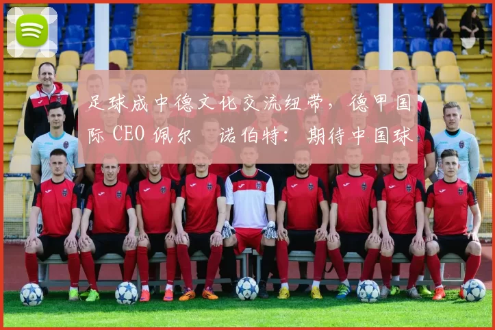 足球成中德文化交流纽带，德甲国际 CEO 佩尔・诺伯特：期待中国球员登场