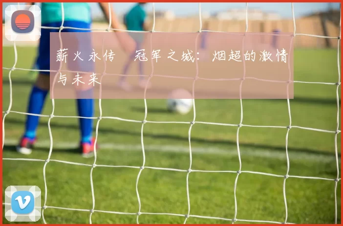 薪火永传•冠军之城：烟超的激情与未来