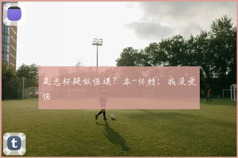 足总杯疑似伤退？本-怀特：我没受伤