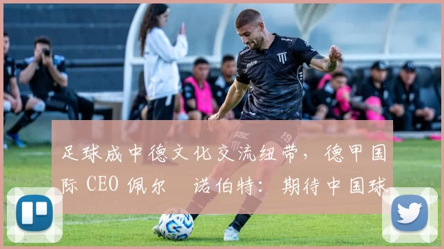 足球成中德文化交流纽带，德甲国际 CEO 佩尔・诺伯特：期待中国球员登场
