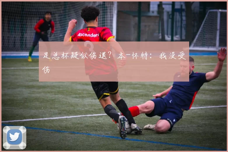 足总杯疑似伤退？本-怀特：我没受伤