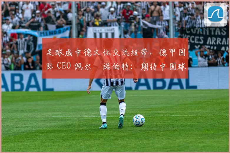 足球成中德文化交流纽带，德甲国际 CEO 佩尔・诺伯特：期待中国球员登场