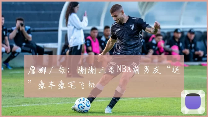 詹娜广告：谢谢三名NBA前男友“送”豪车豪宅飞机