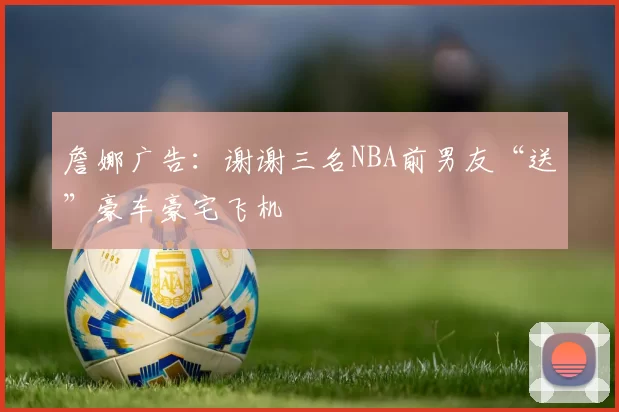 詹娜广告：谢谢三名NBA前男友“送”豪车豪宅飞机