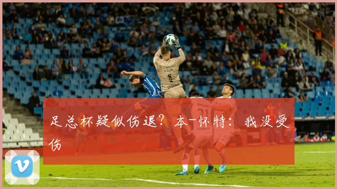 足总杯疑似伤退？本-怀特：我没受伤