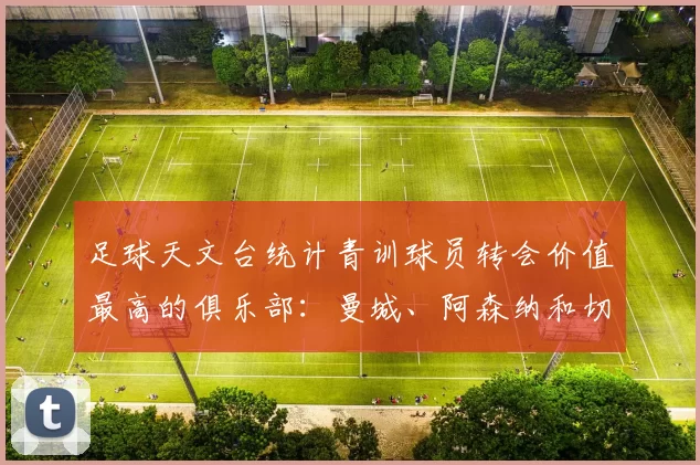 足球天文台统计青训球员转会价值最高的俱乐部：曼城、阿森纳和切尔西排名英超前三，巴萨一线队22名青训球员，6.4亿英镑断层领先1️⃣ 巴塞罗那｜22人｜6.401