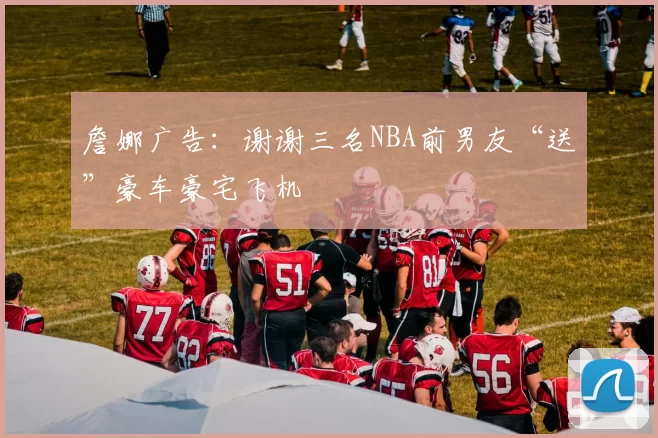詹娜广告：谢谢三名NBA前男友“送”豪车豪宅飞机