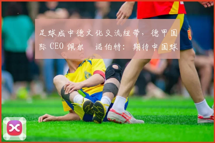 足球成中德文化交流纽带，德甲国际 CEO 佩尔・诺伯特：期待中国球员登场