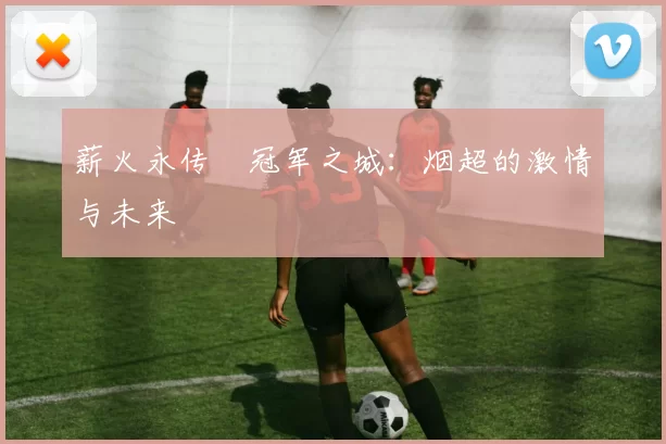 薪火永传•冠军之城：烟超的激情与未来