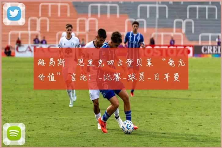 路易斯・恩里克回击登贝莱 “毫无价值” 言论：_比赛_球员_日耳曼