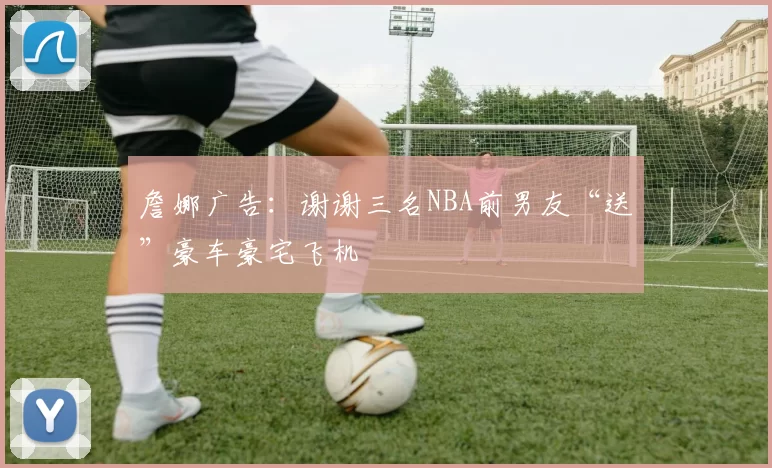 詹娜广告：谢谢三名NBA前男友“送”豪车豪宅飞机