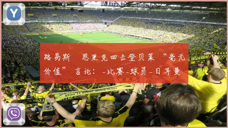 路易斯・恩里克回击登贝莱 “毫无价值” 言论：_比赛_球员_日耳曼