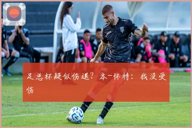 足总杯疑似伤退？本-怀特：我没受伤