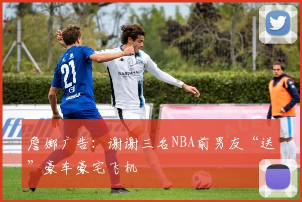 詹娜广告：谢谢三名NBA前男友“送”豪车豪宅飞机