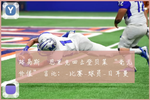 路易斯・恩里克回击登贝莱 “毫无价值” 言论:_比赛_球员_日耳曼