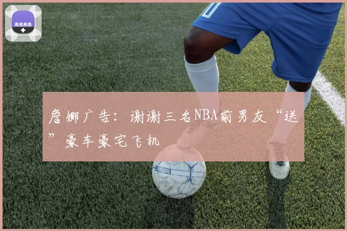 詹娜广告：谢谢三名NBA前男友“送”豪车豪宅飞机