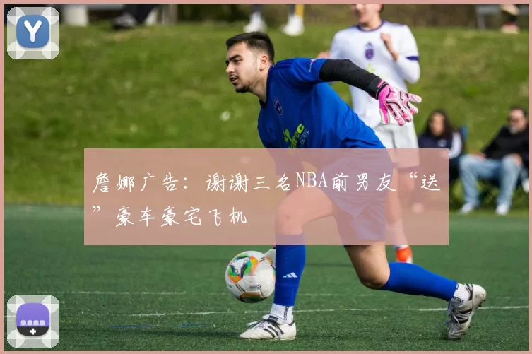 詹娜广告：谢谢三名NBA前男友“送”豪车豪宅飞机