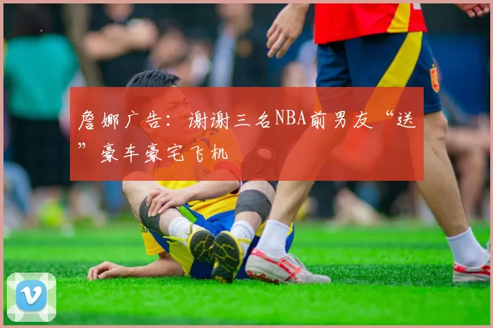 詹娜广告：谢谢三名NBA前男友“送”豪车豪宅飞机