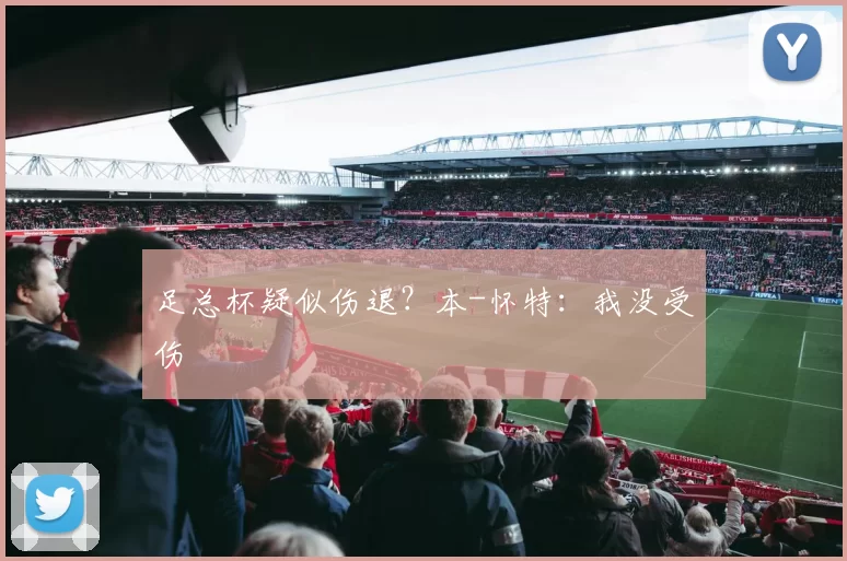 足总杯疑似伤退？本-怀特：我没受伤