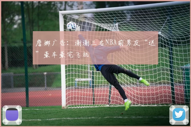 詹娜广告：谢谢三名NBA前男友“送”豪车豪宅飞机