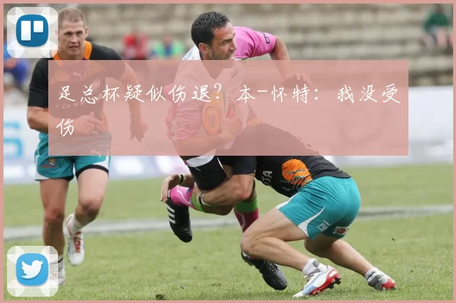 足总杯疑似伤退？本-怀特：我没受伤
