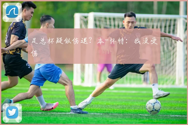 足总杯疑似伤退？本-怀特：我没受伤