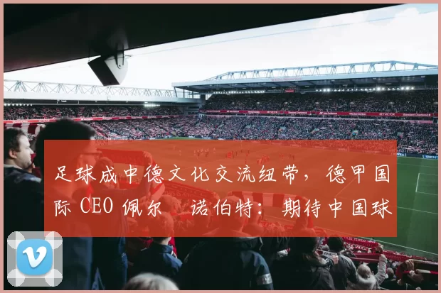 足球成中德文化交流纽带，德甲国际 CEO 佩尔・诺伯特：期待中国球员登场