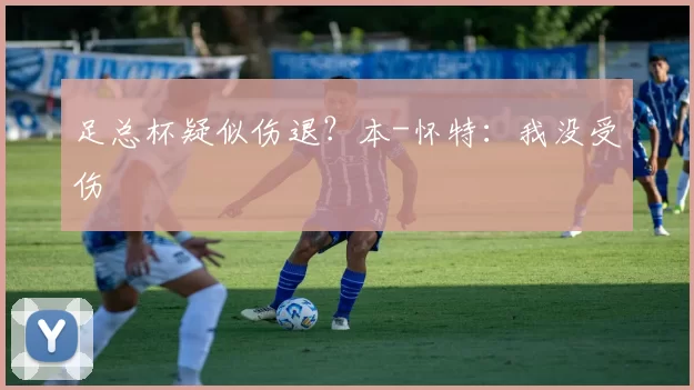 足总杯疑似伤退?本-怀特:我没受伤