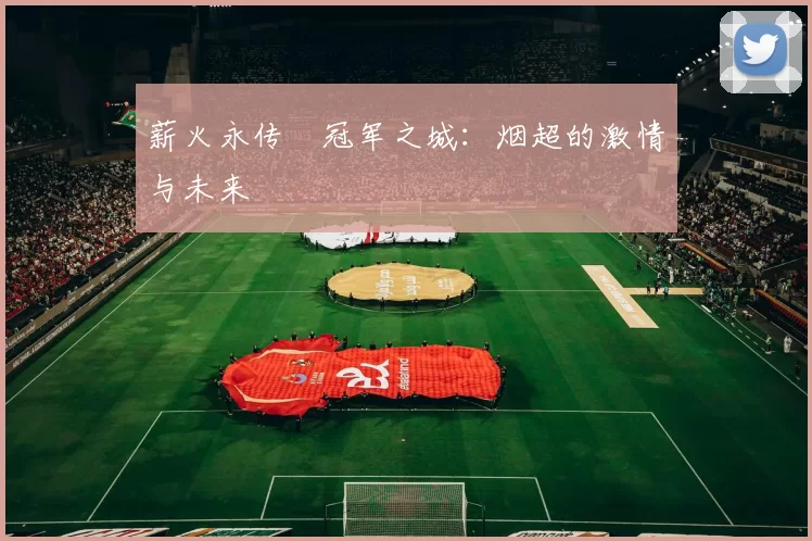 薪火永传•冠军之城：烟超的激情与未来