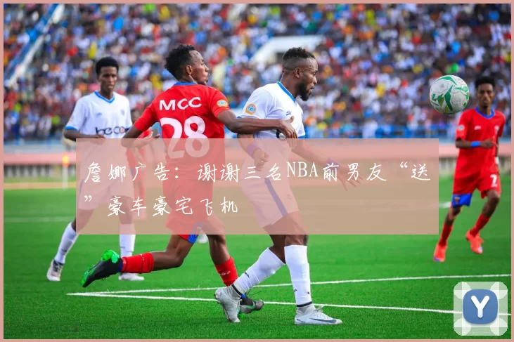 詹娜广告：谢谢三名NBA前男友“送”豪车豪宅飞机