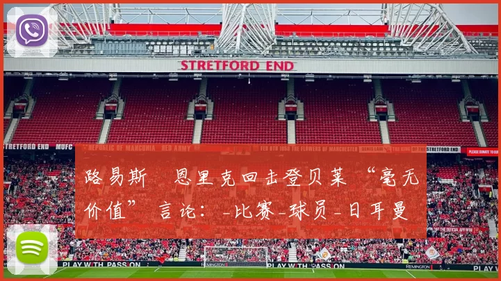 路易斯・恩里克回击登贝莱 “毫无价值” 言论：_比赛_球员_日耳曼