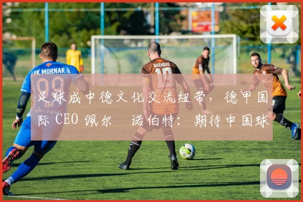 足球成中德文化交流纽带，德甲国际 CEO 佩尔・诺伯特：期待中国球员登场