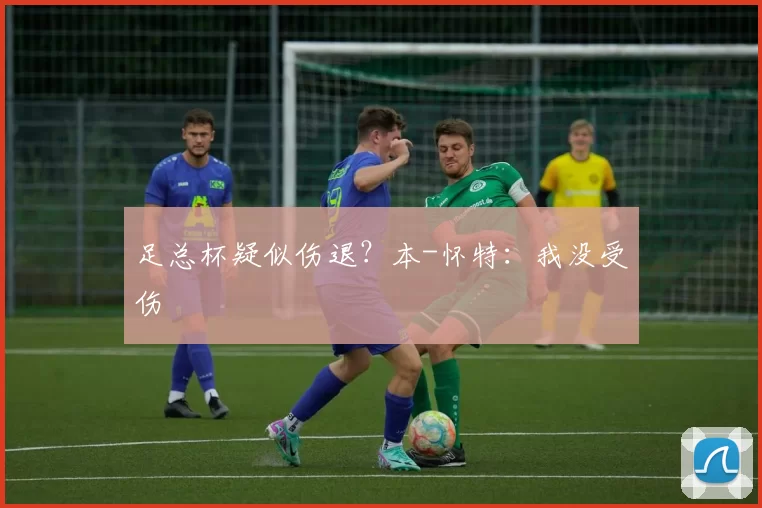 足总杯疑似伤退?本-怀特:我没受伤