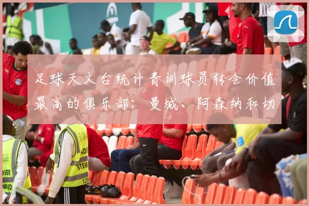 足球天文台统计青训球员转会价值最高的俱乐部：曼城、阿森纳和切尔西排名英超前三，巴萨一线队22名青训球员，6.4亿英镑断层领先1️⃣ 巴塞罗那｜22人｜6.401